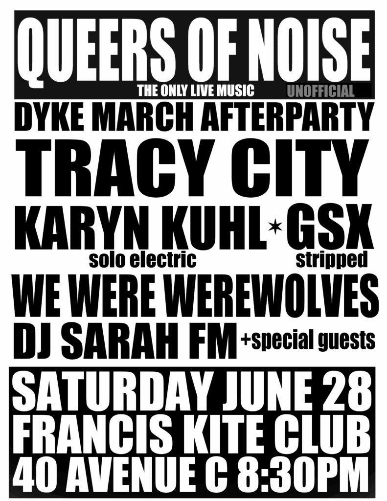 Black and white flyer with block Text Queers of Noise Dyke March Afterparty Tracy City Karyn Kuhl, GSX We Were Werewolves, DJ Sarah FM Saturday June 28 Francis Kite Club 40 Avenue C 8:30pm